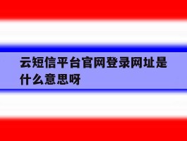 云短信平台官网登录网址是什么意思呀的简单介绍