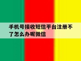 关于手机号接收短信平台注册不了怎么办呢微信的信息