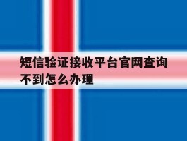 短信验证接收平台官网查询不到怎么办理的简单介绍