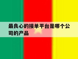 最良心的接单平台是哪个公司的产品