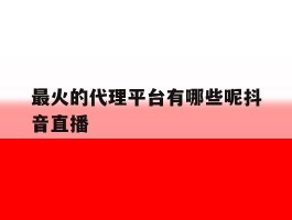 最火的代理平台有哪些呢抖音直播