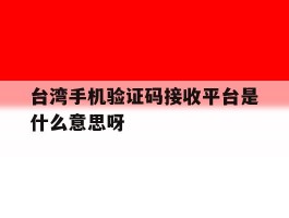 关于台湾手机验证码接收平台是什么意思呀的信息