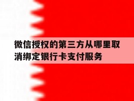 微信授权的第三方从哪里取消绑定银行卡支付服务的简单介绍