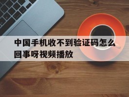 中国手机收不到验证码怎么回事呀视频播放