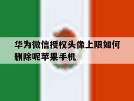 包含华为微信授权头像上限如何删除呢苹果手机的词条