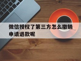 微信授权了第三方怎么撤销申请退款呢的简单介绍
