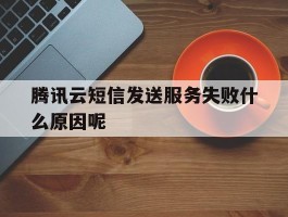 腾讯云短信发送服务失败什么原因呢