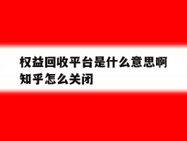 权益回收平台是什么意思啊知乎怎么关闭的简单介绍
