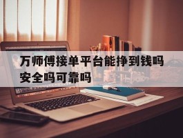 万师傅接单平台能挣到钱吗安全吗可靠吗