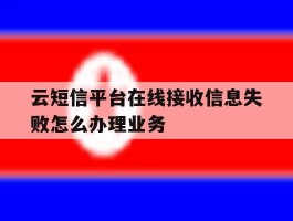 云短信平台在线接收信息失败怎么办理业务的简单介绍