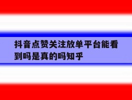 抖音点赞关注放单平台能看到吗是真的吗知乎的简单介绍