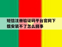 短信注册验证码平台官网下载安装不了怎么回事的简单介绍