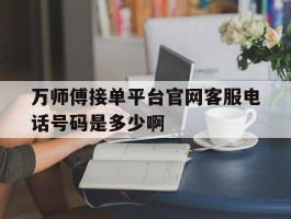 万师傅接单平台官网客服电话号码是多少啊的简单介绍