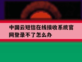 中国云短信在线接收系统官网登录不了怎么办的简单介绍