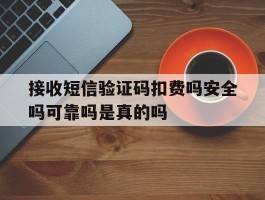 接收短信验证码扣费吗安全吗可靠吗是真的吗