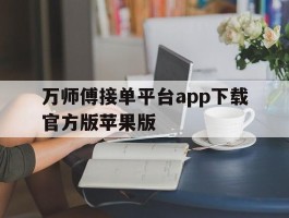 关于万师傅接单平台app下载官方版苹果版的信息