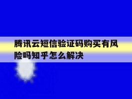 腾讯云短信验证码购买有风险吗知乎怎么解决的简单介绍