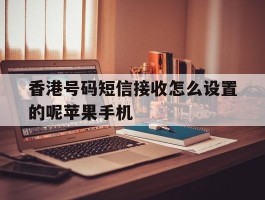 香港号码短信接收怎么设置的呢苹果手机的简单介绍