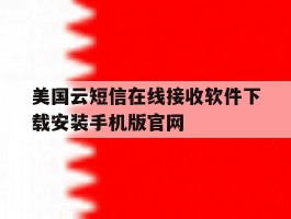 关于美国云短信在线接收软件下载安装手机版官网的信息