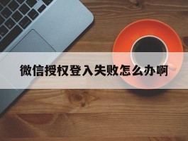 微信授权登入失败怎么办啊