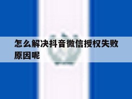 怎么解决抖音微信授权失败原因呢