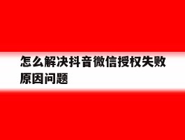 怎么解决抖音微信授权失败原因问题