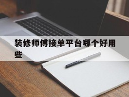 装修师傅接单平台哪个好用些