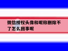 微信授权头像和昵称删除不了怎么回事呢