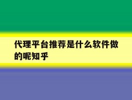 关于代理平台推荐是什么软件做的呢知乎的信息
