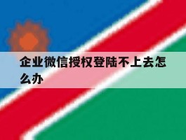 企业微信授权登陆不上去怎么办