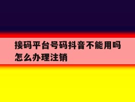 关于接码平台号码抖音不能用吗怎么办理注销的信息