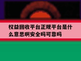 权益回收平台正规平台是什么意思啊安全吗可靠吗的简单介绍