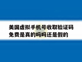 美国虚拟手机号收取验证码免费是真的吗吗还是假的的简单介绍