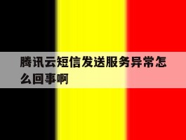 腾讯云短信发送服务异常怎么回事啊