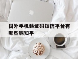 国外手机验证码短信平台有哪些呢知乎的简单介绍