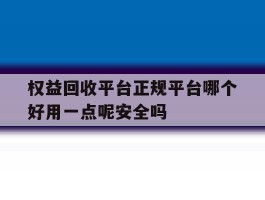 权益回收平台正规平台哪个好用一点呢安全吗的简单介绍