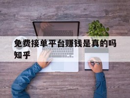 包含免费接单平台赚钱是真的吗知乎的词条