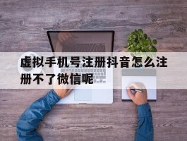 虚拟手机号注册抖音怎么注册不了微信呢的简单介绍