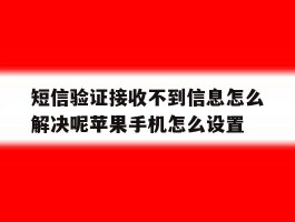短信验证接收不到信息怎么解决呢苹果手机怎么设置的简单介绍