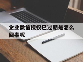 企业微信授权已过期是怎么回事呢