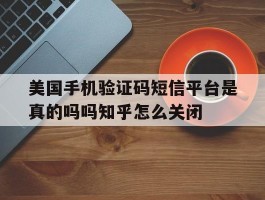 包含美国手机验证码短信平台是真的吗吗知乎怎么关闭的词条
