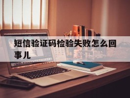 短信验证码检验失败怎么回事儿