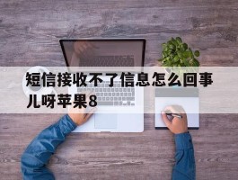 关于短信接收不了信息怎么回事儿呀苹果8的信息