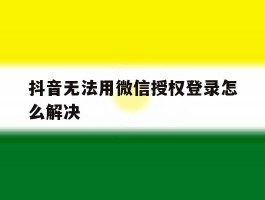 抖音无法用微信授权登录怎么解决