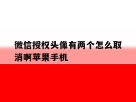 微信授权头像有两个怎么取消啊苹果手机的简单介绍