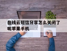 关于在线云短信分享怎么关闭了呢苹果手机的信息