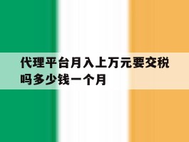 包含代理平台月入上万元要交税吗多少钱一个月的词条