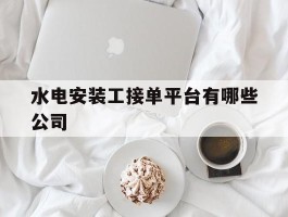关于水电安装工接单平台有哪些公司的信息