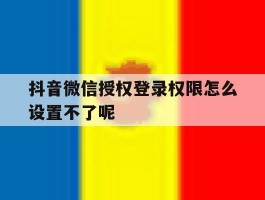 抖音微信授权登录权限怎么设置不了呢