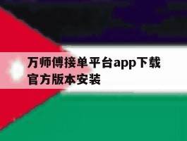 关于万师傅接单平台app下载官方版本安装的信息